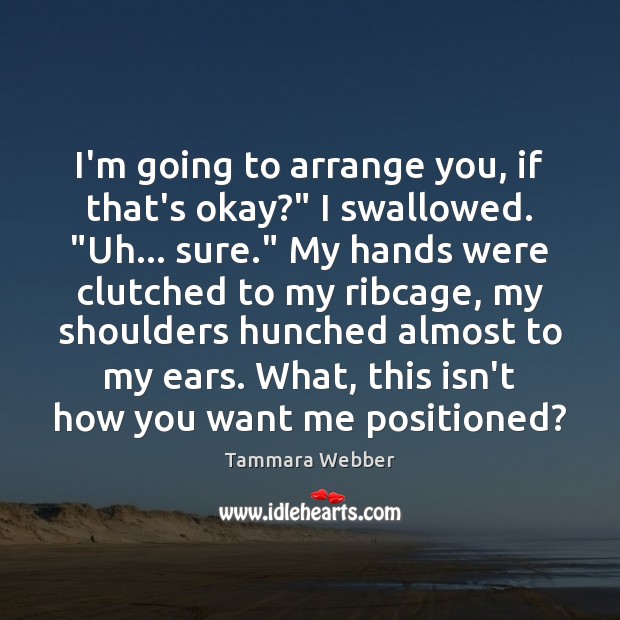 I’m going to arrange you, if that’s okay?” I swallowed. “Uh… sure.” Tammara Webber Picture Quote