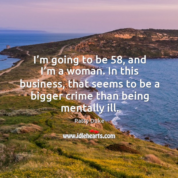 I’m going to be 58, and I’m a woman. In this business, that seems to be a bigger crime than being mentally ill. Patty Duke Picture Quote