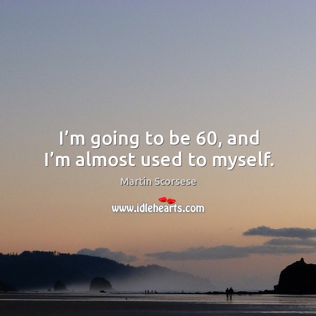 I’m going to be 60, and I’m almost used to myself. Martin Scorsese Picture Quote