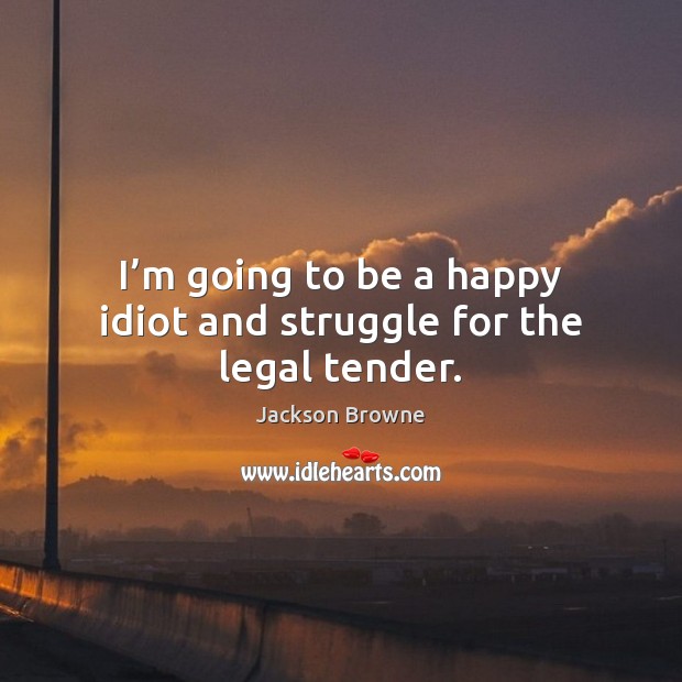 I’m going to be a happy idiot and struggle for the legal tender. Jackson Browne Picture Quote