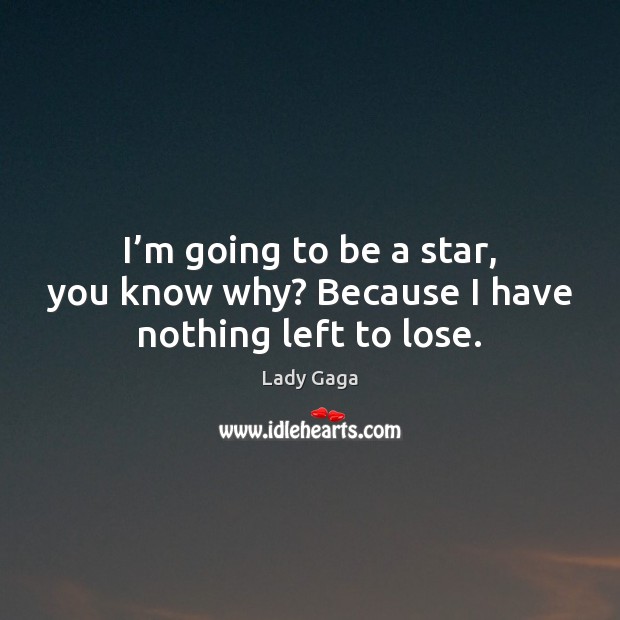 I’m going to be a star, you know why? Because I have nothing left to lose. Image