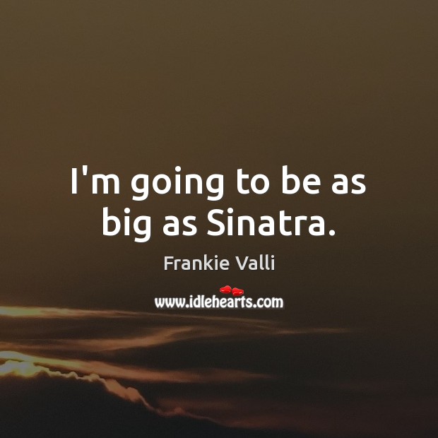 I’m going to be as big as Sinatra. Image