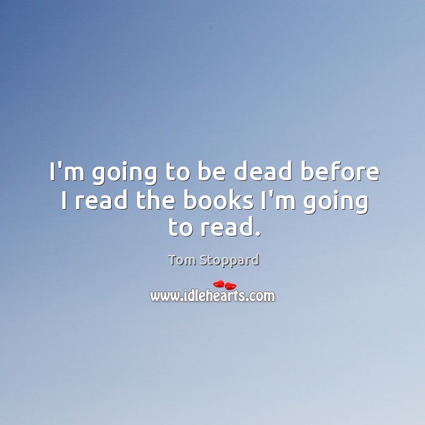 I’m going to be dead before I read the books I’m going to read. Tom Stoppard Picture Quote