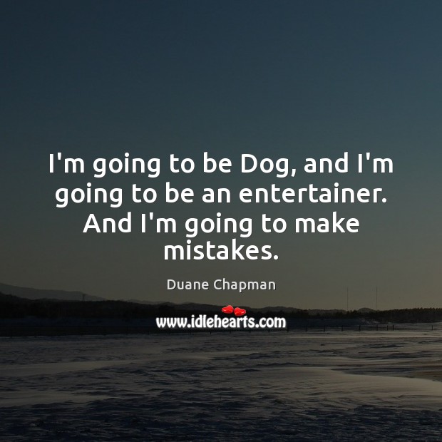 I’m going to be Dog, and I’m going to be an entertainer. And I’m going to make mistakes. Duane Chapman Picture Quote