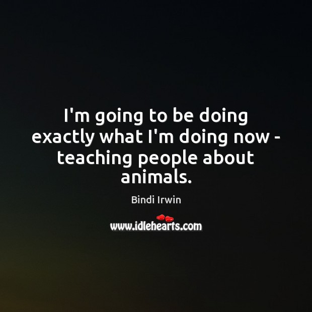 I’m going to be doing exactly what I’m doing now – teaching people about animals. Bindi Irwin Picture Quote