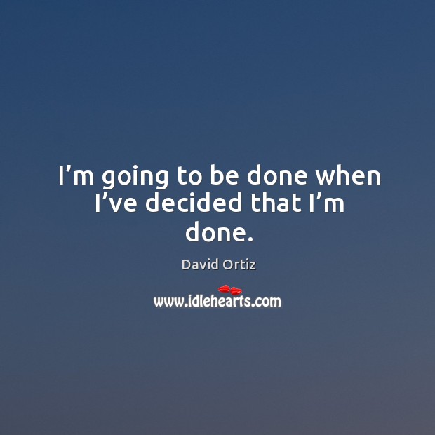 I’m going to be done when I’ve decided that I’m done. David Ortiz Picture Quote