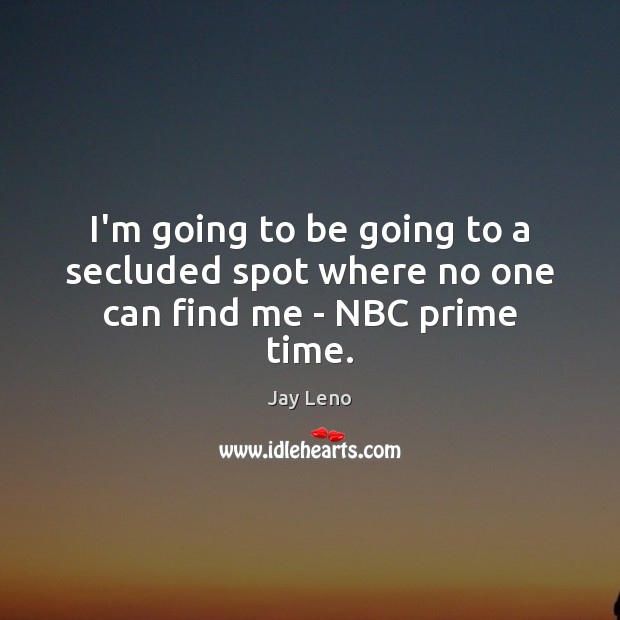 I’m going to be going to a secluded spot where no one can find me – NBC prime time. Jay Leno Picture Quote