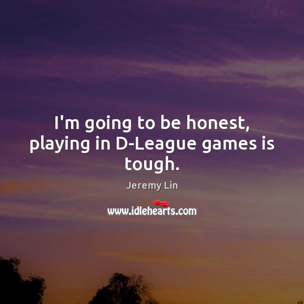 I’m going to be honest, playing in D-League games is tough. Jeremy Lin Picture Quote
