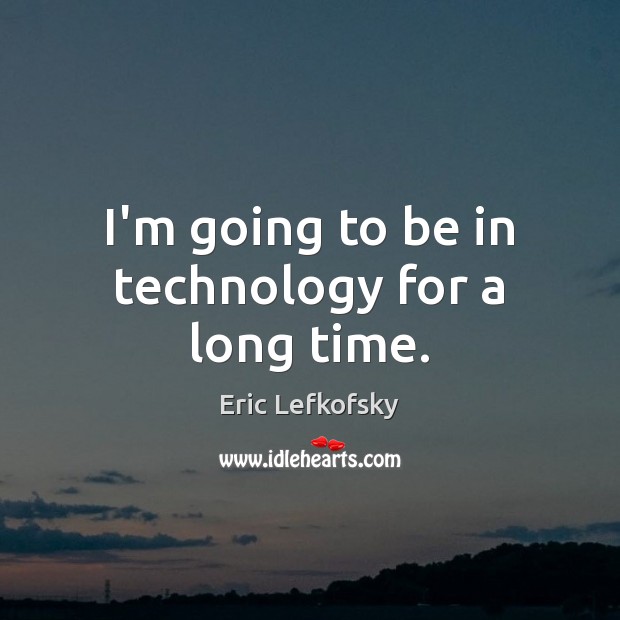 I’m going to be in technology for a long time. Image