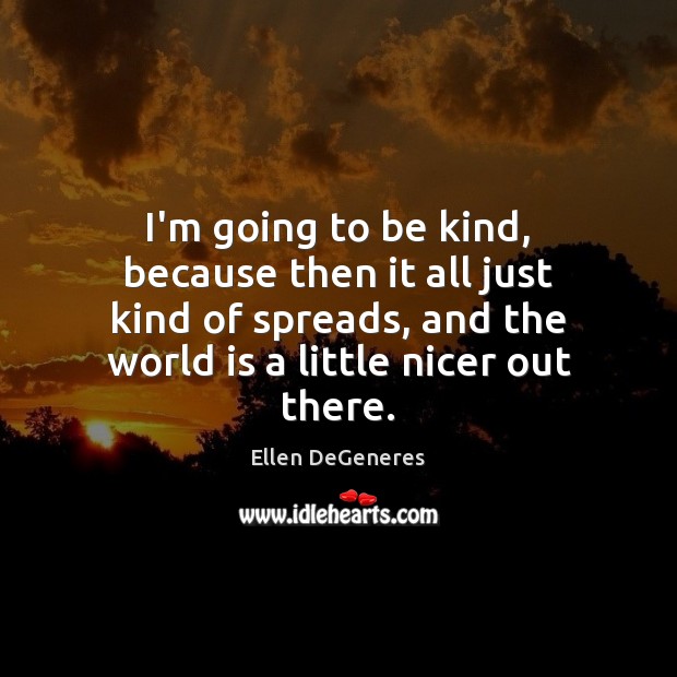 I’m going to be kind, because then it all just kind of Ellen DeGeneres Picture Quote