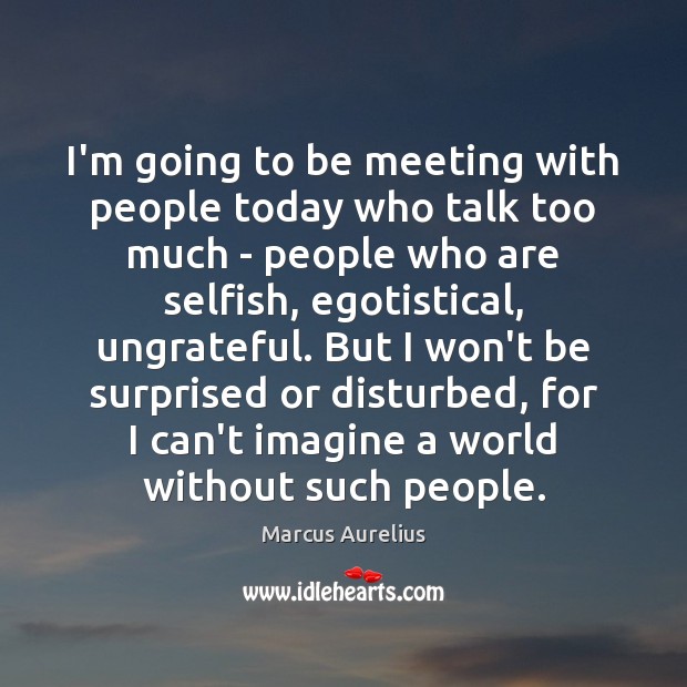 I’m going to be meeting with people today who talk too much Selfish Quotes Image