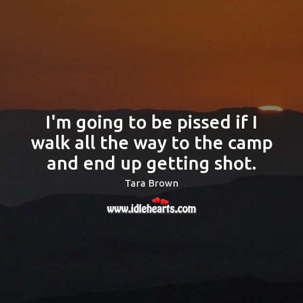 I’m going to be pissed if I walk all the way to the camp and end up getting shot. Tara Brown Picture Quote