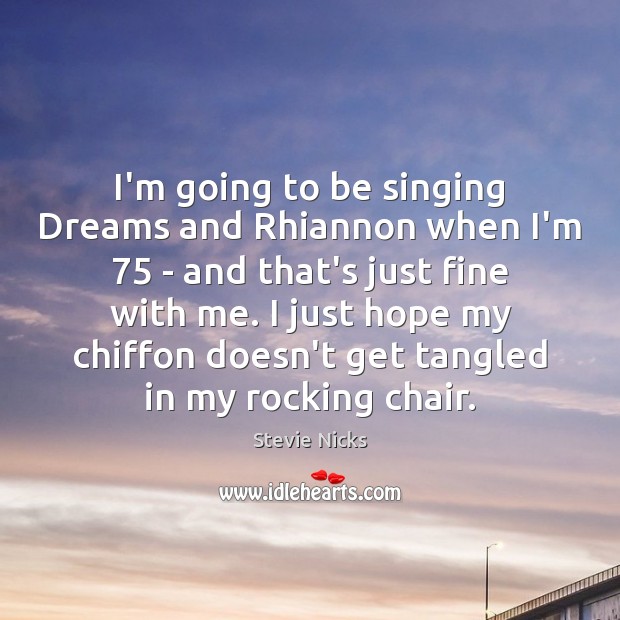 I’m going to be singing Dreams and Rhiannon when I’m 75 – and Image