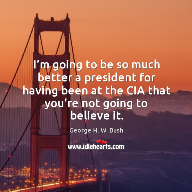 I’m going to be so much better a president for having been at the cia that you’re not going to believe it. George H. W. Bush Picture Quote