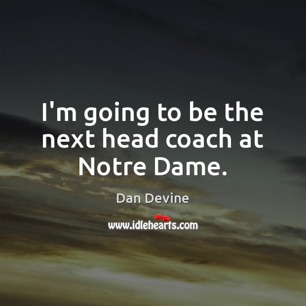 I’m going to be the next head coach at Notre Dame. Dan Devine Picture Quote