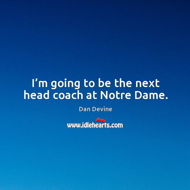 I’m going to be the next head coach at notre dame. Dan Devine Picture Quote