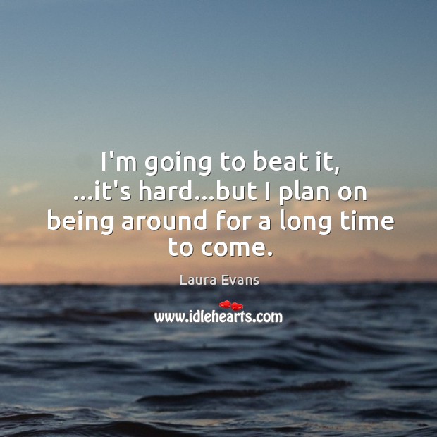 I’m going to beat it, …it’s hard…but I plan on being around for a long time to come. Laura Evans Picture Quote