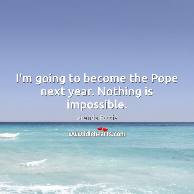 I’m going to become the Pope next year. Nothing is impossible. Image