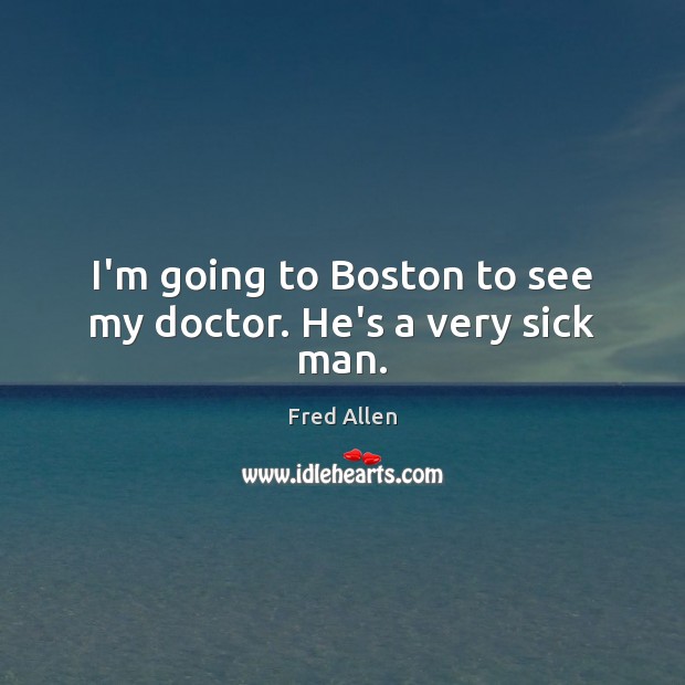 I’m going to Boston to see my doctor. He’s a very sick man. Image