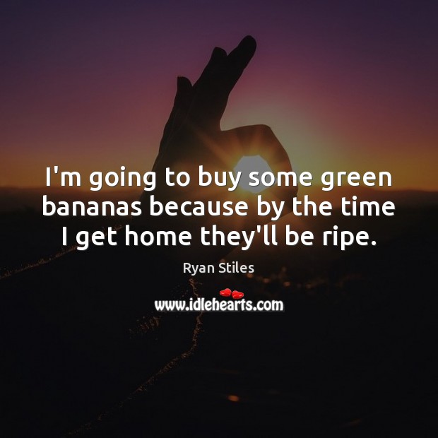 I’m going to buy some green bananas because by the time I get home they’ll be ripe. Image