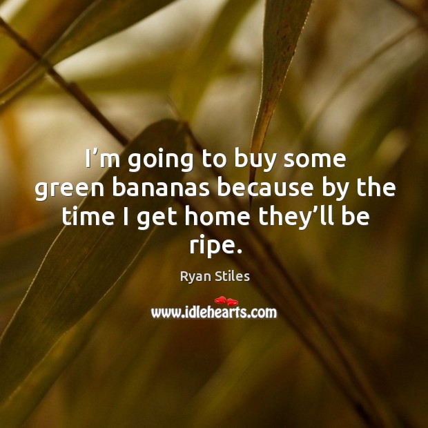 I’m going to buy some green bananas because by the time I get home they’ll be ripe. Ryan Stiles Picture Quote
