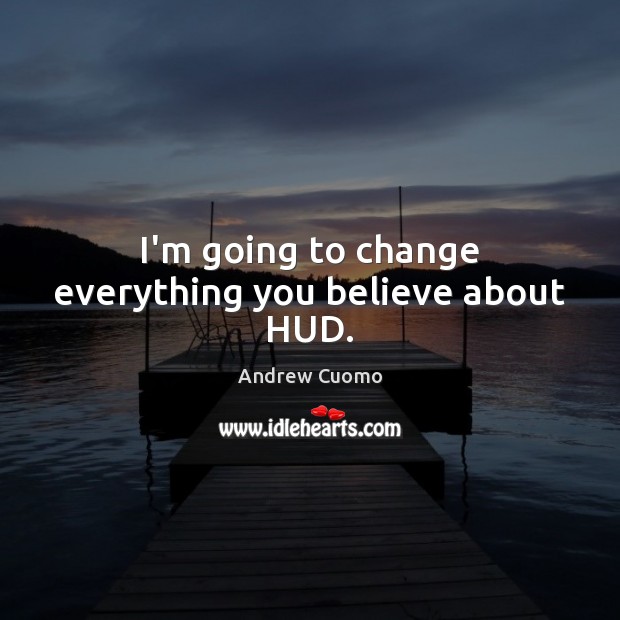 I’m going to change everything you believe about HUD. Andrew Cuomo Picture Quote