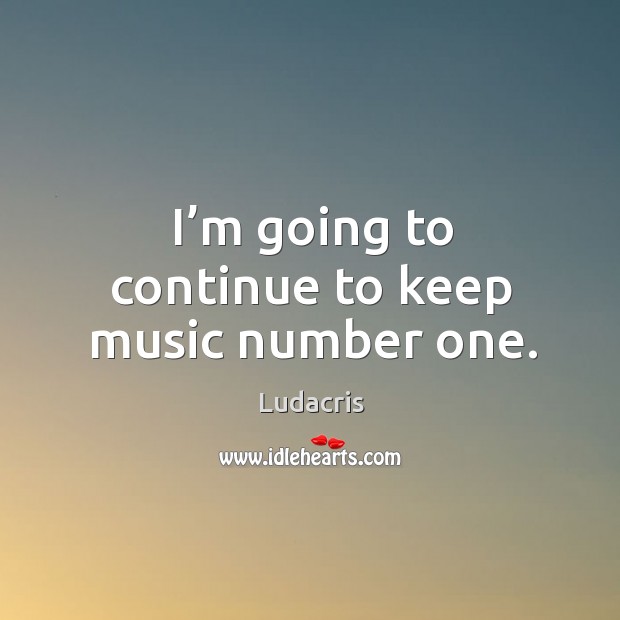 I’m going to continue to keep music number one. Ludacris Picture Quote