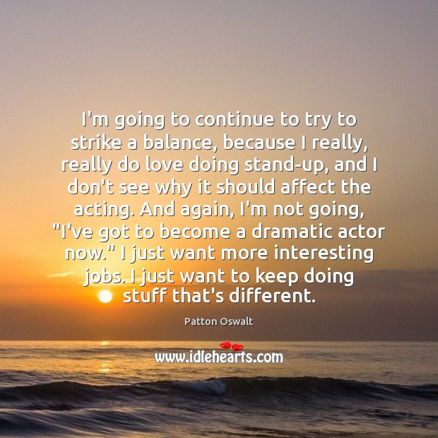 I’m going to continue to try to strike a balance, because I 
