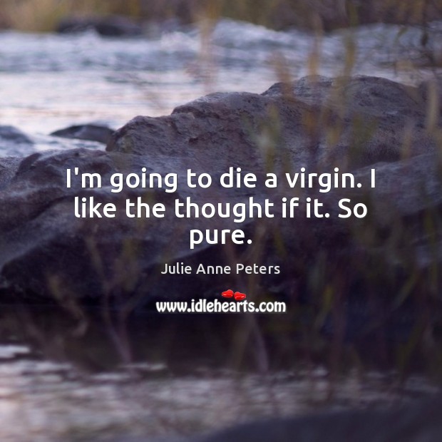 I’m going to die a virgin. I like the thought if it. So pure. Julie Anne Peters Picture Quote