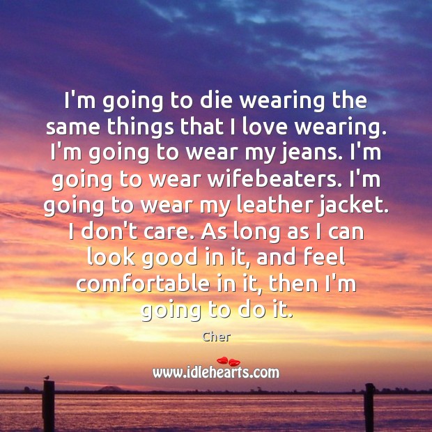 I’m going to die wearing the same things that I love wearing. Cher Picture Quote