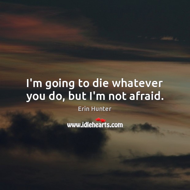 I’m going to die whatever you do, but I’m not afraid. Erin Hunter Picture Quote