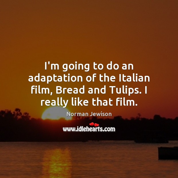 I’m going to do an adaptation of the Italian film, Bread and Image