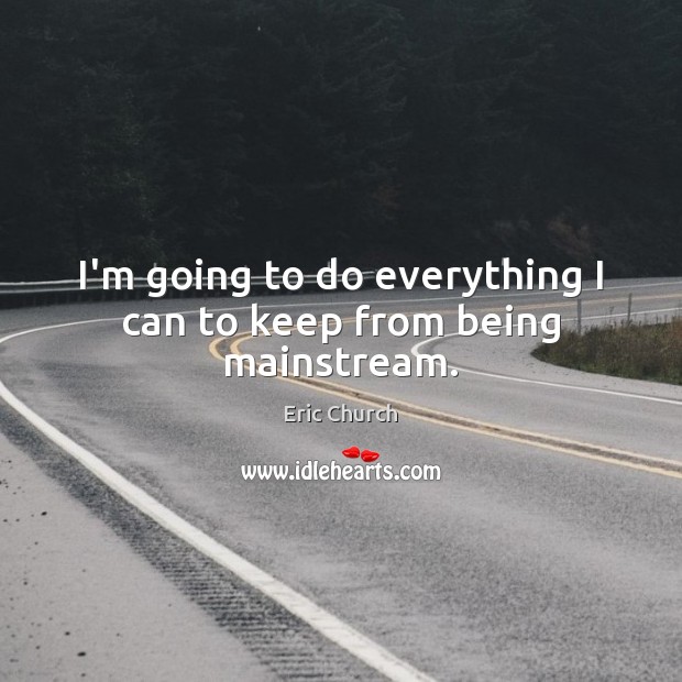 I’m going to do everything I can to keep from being mainstream. Eric Church Picture Quote