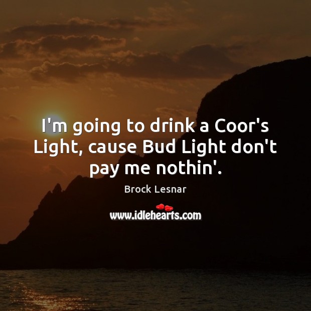 I’m going to drink a Coor’s Light, cause Bud Light don’t pay me nothin’. Image