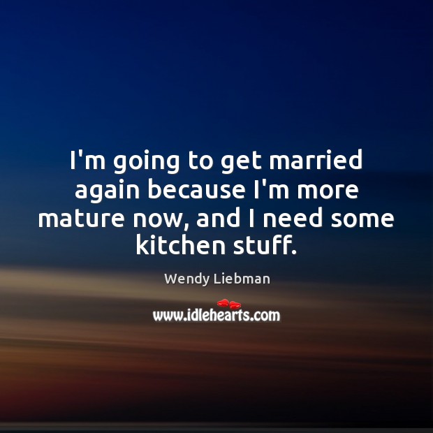 I’m going to get married again because I’m more mature now, and I need some kitchen stuff. Image