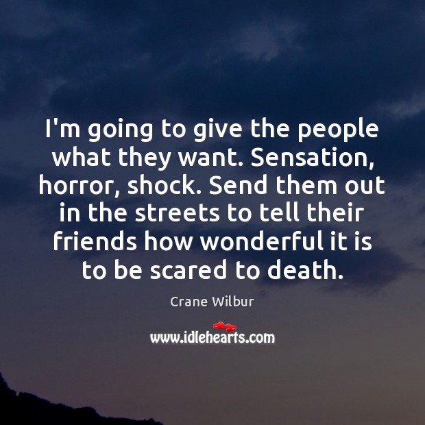 I’m going to give the people what they want. Sensation, horror, shock. Image
