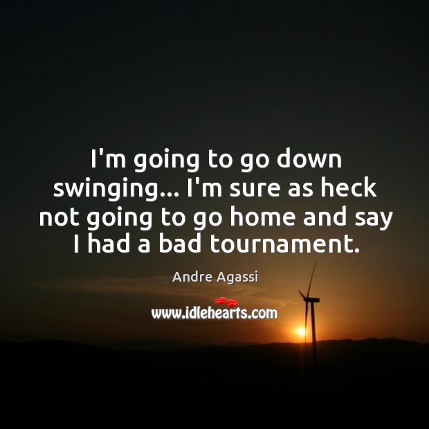 I’m going to go down swinging… I’m sure as heck not going Andre Agassi Picture Quote
