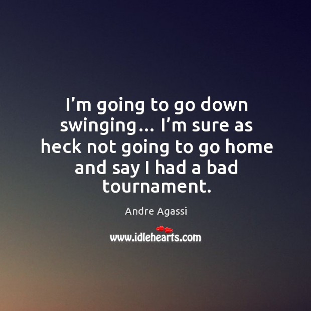 I’m going to go down swinging… I’m sure as heck not going to go home and say I had a bad tournament. Image