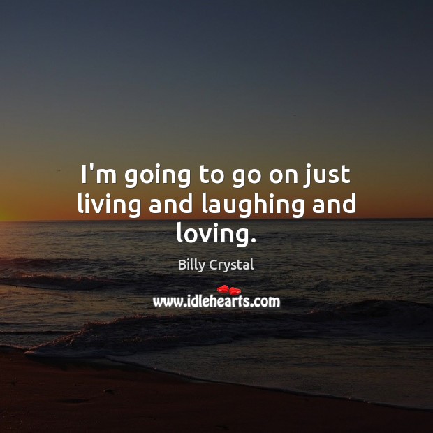 I’m going to go on just living and laughing and loving. Billy Crystal Picture Quote