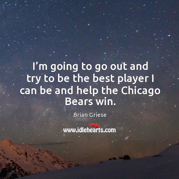 I’m going to go out and try to be the best player I can be and help the chicago bears win. Brian Griese Picture Quote