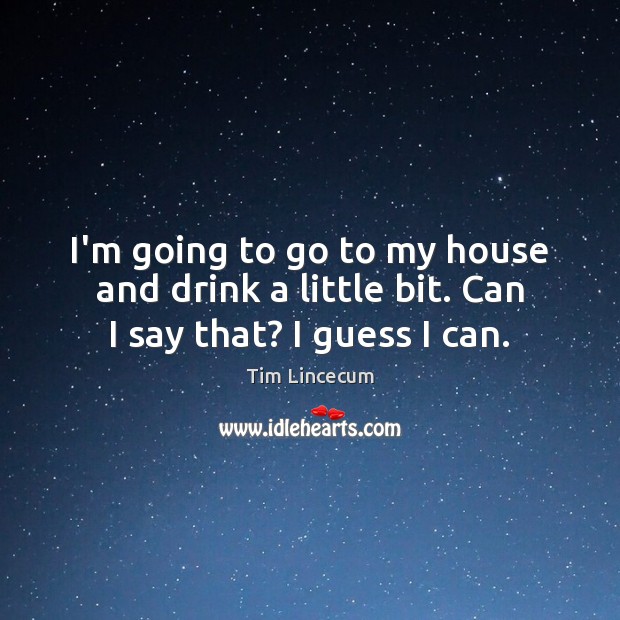 I’m going to go to my house and drink a little bit. Can I say that? I guess I can. Tim Lincecum Picture Quote