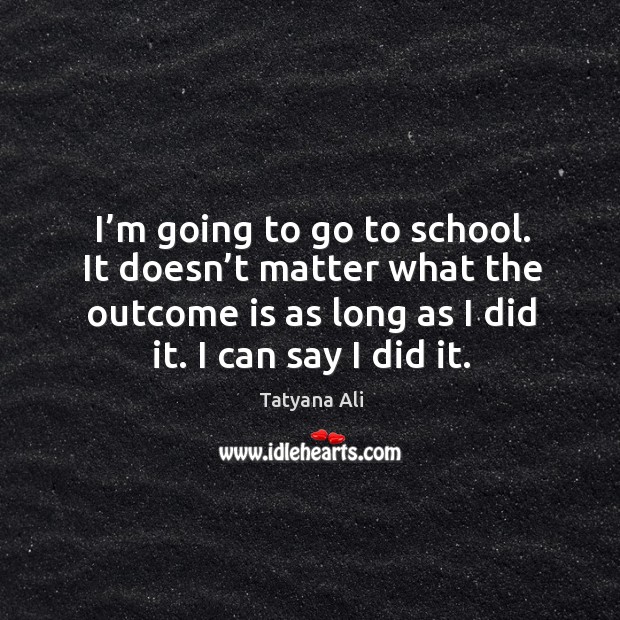 I’m going to go to school. It doesn’t matter what the outcome is as long as I did it. Tatyana Ali Picture Quote