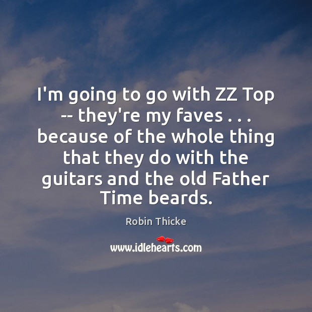 I’m going to go with ZZ Top — they’re my faves . . . because Robin Thicke Picture Quote