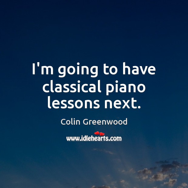 I’m going to have classical piano lessons next. Colin Greenwood Picture Quote
