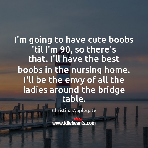 I’m going to have cute boobs ’til I’m 90, so there’s that. I’ll Christina Applegate Picture Quote