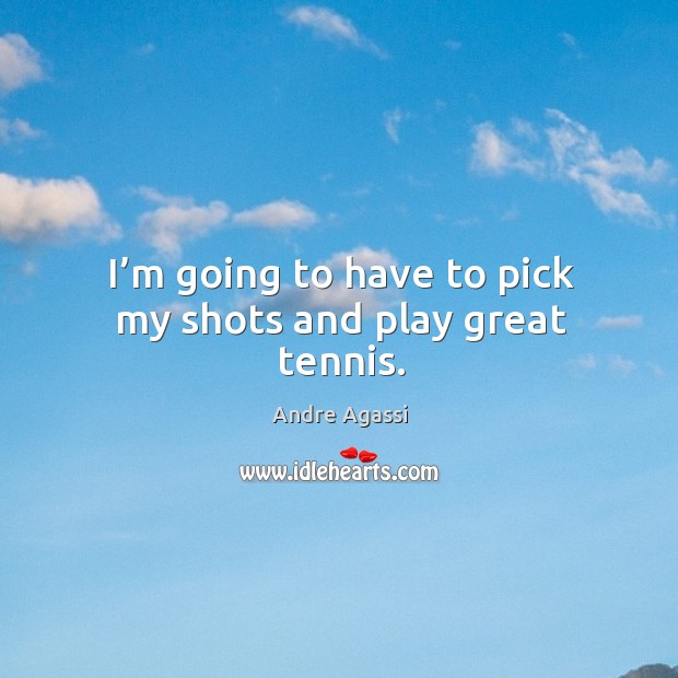 I’m going to have to pick my shots and play great tennis. Andre Agassi Picture Quote