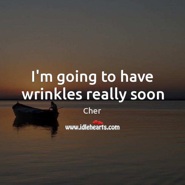I’m going to have wrinkles really soon Cher Picture Quote