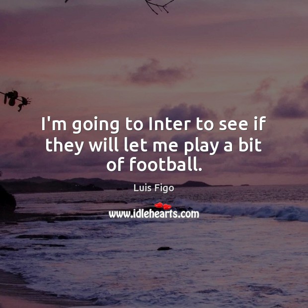 I’m going to Inter to see if they will let me play a bit of football. Luis Figo Picture Quote