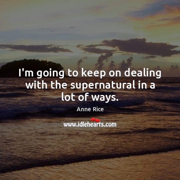 I’m going to keep on dealing with the supernatural in a lot of ways. Anne Rice Picture Quote