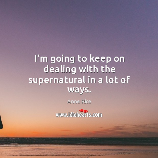 I’m going to keep on dealing with the supernatural in a lot of ways. Anne Rice Picture Quote